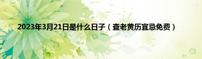 2023年3月21日是什么日子（查老黄历宜忌免费）