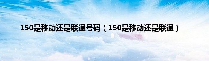150是移动还是联通号码（150是移动还是联通）