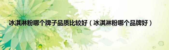 冰淇淋粉哪个牌子品质比较好(冰淇淋粉哪个品牌好)