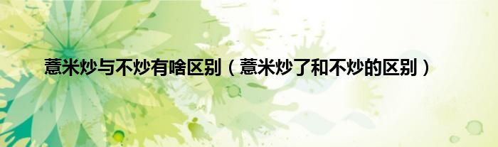 薏米炒与不炒有啥区别（薏米炒了和不炒的区别）