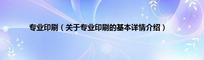 专业印刷（关于专业印刷的基本详情介绍）
