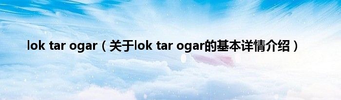 lok tar ogar（关于lok tar ogar的基本详情介绍）