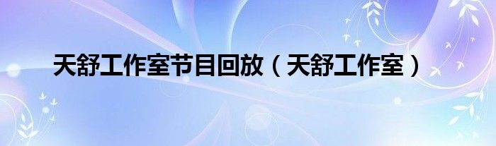 天舒工作室节目回放（天舒工作室）