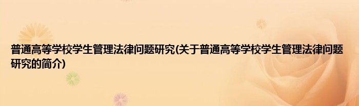普通高等学校学生管理法律问题研究(关于普通高等学校学生管理法律问题研究的简介)