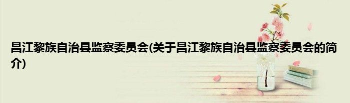 昌江黎族自治县监察委员会(关于昌江黎族自治县监察委员会的简介)