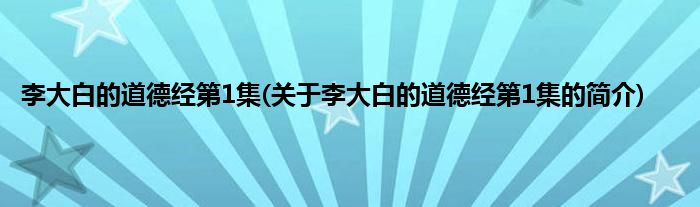 李大白的道德经第1集(关于李大白的道德经第1集的简介)