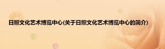 日照文化艺术博览中心(关于日照文化艺术博览中心的简介)