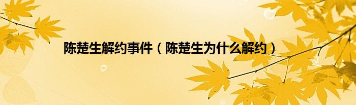陈楚生解约事件（陈楚生为什么解约）