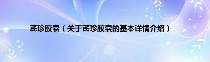 芪珍胶囊（关于芪珍胶囊的基本详情介绍）