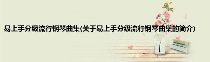 易上手分级流行钢琴曲集(关于易上手分级流行钢琴曲集的简介)