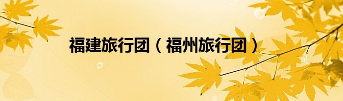福建旅行团（福州旅行团）