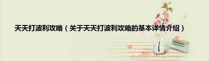 天天打波利攻略（关于天天打波利攻略的基本详情介绍）