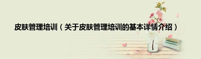 皮肤管理培训（关于皮肤管理培训的基本详情介绍）
