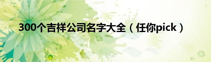 300个吉祥公司名字大全(任你pick)