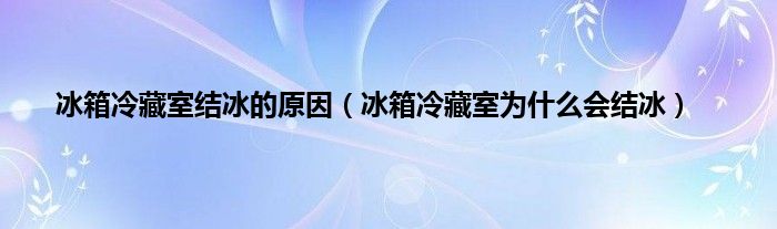 冰箱冷藏室结冰的原因（冰箱冷藏室为什么会结冰）