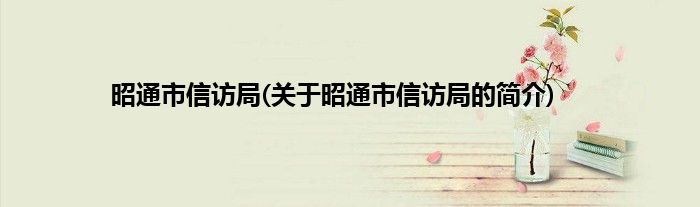 昭通市信访局(关于昭通市信访局的简介)