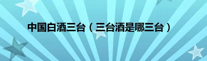 中国白酒三台（三台酒是哪三台）