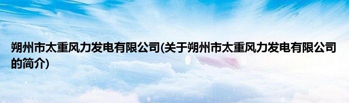 朔州市太重风力发电有限公司(关于朔州市太重风力发电有限公司的简介)