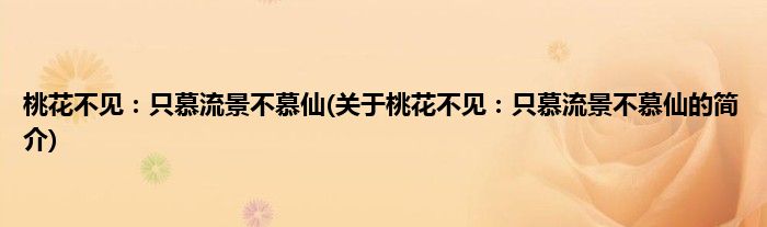 桃花不见：只慕流景不慕仙(关于桃花不见：只慕流景不慕仙的简介)