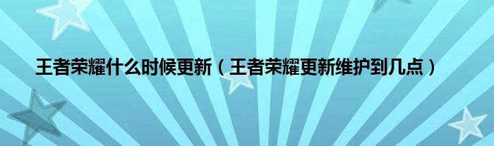 王者荣耀什么时候更新（王者荣耀更新维护到几点）