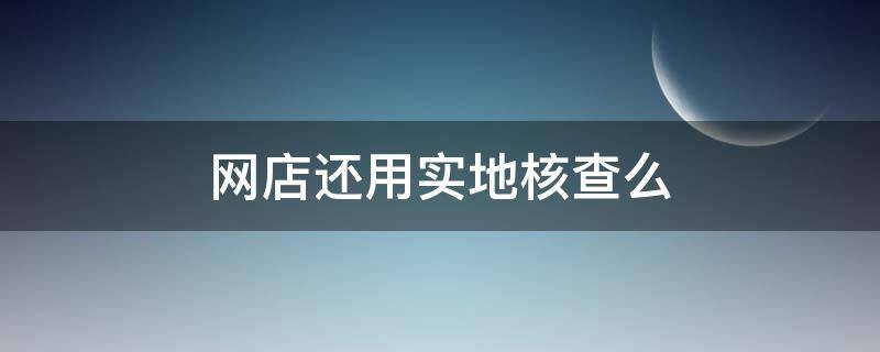 网店还用实地核查么