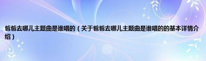 爸爸去哪儿主题曲是谁唱的（关于爸爸去哪儿主题曲是谁唱的的基本详情介绍）