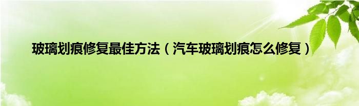 玻璃划痕修复最佳方法（汽车玻璃划痕怎么修复）