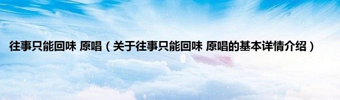 往事只能回味 原唱（关于往事只能回味 原唱的基本详情介绍）