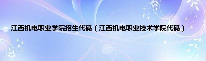 江西机电职业学院招生代码（江西机电职业技术学院代码）