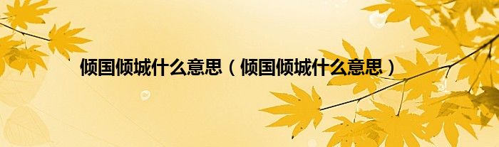 倾国倾城什么意思(倾国倾城什么意思)