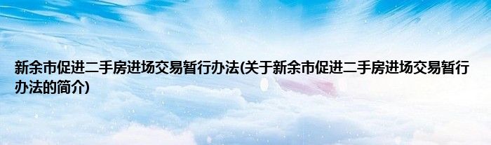 新余市促进二手房进场交易暂行办法(关于新余市促进二手房进场交易暂行办法的简介)