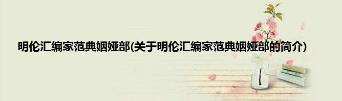 明伦汇编家范典姻娅部(关于明伦汇编家范典姻娅部的简介)