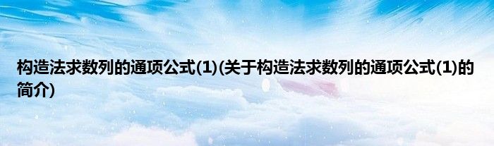 构造法求数列的通项公式(1)(关于构造法求数列的通项公式(1)的简介)