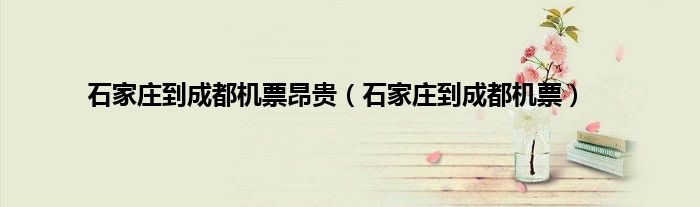 石家庄到成都机票昂贵（石家庄到成都机票）